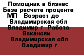 Помощник в бизнес › База расчета процента ­ МП › Возраст до ­ 70 - Владимирская обл., Владимир г. Работа » Вакансии   . Владимирская обл.,Владимир г.